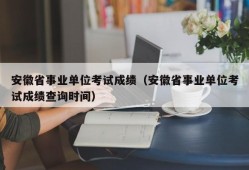 安徽省事业单位考试成绩（安徽省事业单位考试成绩查询时间）