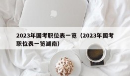 2023年国考职位表一览（2023年国考职位表一览湖南）