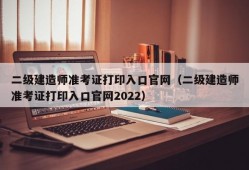 二级建造师准考证打印入口官网（二级建造师准考证打印入口官网2022）