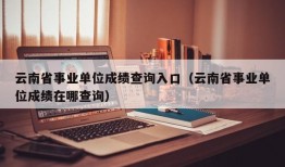 云南省事业单位成绩查询入口（云南省事业单位成绩在哪查询）