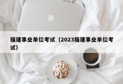 福建事业单位考试（2023福建事业单位考试）