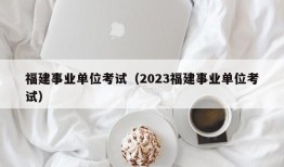 福建事业单位考试（2023福建事业单位考试）