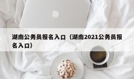 湖南公务员报名入口（湖南2021公务员报名入口）