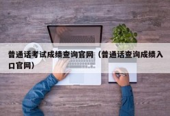 普通话考试成绩查询官网（普通话查询成绩入口官网）