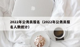 2022年公务员报名（2022年公务员报名人数统计）