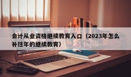 会计从业资格继续教育入口（2023年怎么补往年的继续教育）