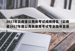 2017年云南省公务员考试成绩排名（云南省2017年度公务员录用考试专业指导目录）