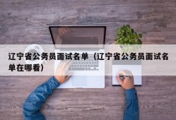 辽宁省公务员面试名单（辽宁省公务员面试名单在哪看）