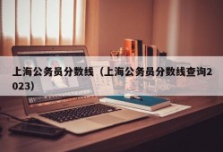 上海公务员分数线（上海公务员分数线查询2023）