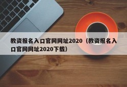 教资报名入口官网网址2020（教资报名入口官网网址2020下载）