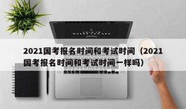 2021国考报名时间和考试时间（2021国考报名时间和考试时间一样吗）