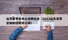 山东省事业单位招聘信息（2023山东省事业编制招聘岗位表）