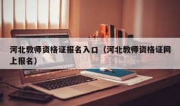 河北教师资格证报名入口（河北教师资格证网上报名）