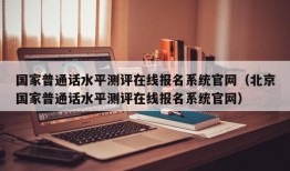 国家普通话水平测评在线报名系统官网（北京国家普通话水平测评在线报名系统官网）