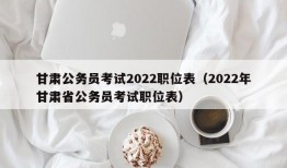 甘肃公务员考试2022职位表（2022年甘肃省公务员考试职位表）