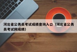 河北省公务员考试成绩查询入口（河北省公务员考试网成绩）