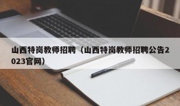 山西特岗教师招聘（山西特岗教师招聘公告2023官网）