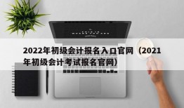 2022年初级会计报名入口官网（2021年初级会计考试报名官网）