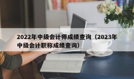 2022年中级会计师成绩查询（2023年中级会计职称成绩查询）