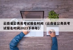 云南省公务员考试报名时间（云南省公务员考试报名时间2023下半年）