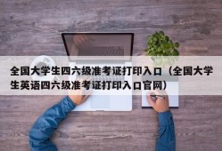 全国大学生四六级准考证打印入口（全国大学生英语四六级准考证打印入口官网）