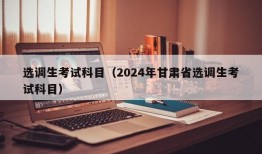 选调生考试科目（2024年甘肃省选调生考试科目）