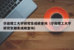 华南理工大学研究生成绩查询（华南理工大学研究生期末成绩查询）