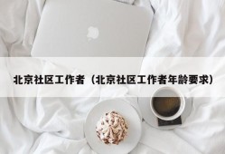 北京社区工作者（北京社区工作者年龄要求）