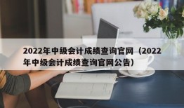 2022年中级会计成绩查询官网（2022年中级会计成绩查询官网公告）