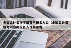 全国会计资格考试官网报名入口（全国会计资格考试官网报名入口陕西省）