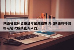 陕西省教师资格证考试成绩查询（陕西教师资格证笔试成绩查询入口）