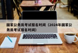 国家公务员考试报名时间（2024年国家公务员考试报名时间）