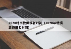 2020特岗教师报名时间（2020年特岗教师报名时间）