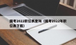 国考2022职位表查询（国考2022年职位表下载）