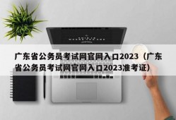 广东省公务员考试网官网入口2023（广东省公务员考试网官网入口2023准考证）