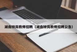 湖南特岗教师招聘（湖南特岗教师招聘公告）