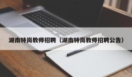 湖南特岗教师招聘（湖南特岗教师招聘公告）