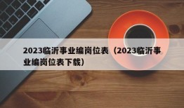 2023临沂事业编岗位表（2023临沂事业编岗位表下载）