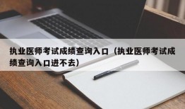 执业医师考试成绩查询入口（执业医师考试成绩查询入口进不去）