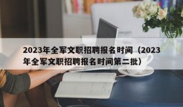 2023年全军文职招聘报名时间（2023年全军文职招聘报名时间第二批）