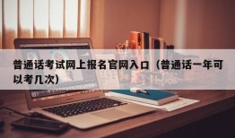 普通话考试网上报名官网入口（普通话一年可以考几次）