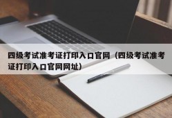 四级考试准考证打印入口官网（四级考试准考证打印入口官网网址）