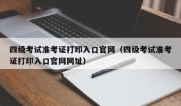 四级考试准考证打印入口官网（四级考试准考证打印入口官网网址）