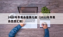 2022年冬奥会是第几届（2022年冬奥会思想汇报）