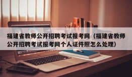 福建省教师公开招聘考试报考网（福建省教师公开招聘考试报考网个人证件照怎么处理）