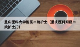 重庆医科大学附属二院护士（重庆医科附属二院护士门）