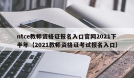 ntce教师资格证报名入口官网2021下半年（2021教师资格证考试报名入口）