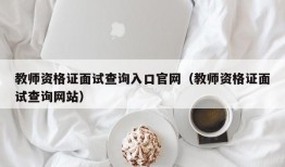 教师资格证面试查询入口官网（教师资格证面试查询网站）