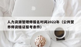 人力资源管理师报名时间2022年（公共营养师资格证报考条件）