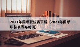 2021年国考职位表下载（2021年国考职位表发布时间）